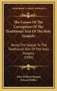 The Causes Of The Corruption Of The Traditional Text Of The Holy Gospels: Being The Sequel To The Traditional Text Of The Holy Gospels (1896)