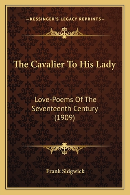 The Cavalier to His Lady: Love-Poems of the Seventeenth Century (1909) - Sidgwick, Frank