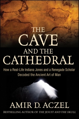 The Cave and the Cathedral: How a Real-Life Indiana Jones and a Renegade Scholar Decoded the Ancient Art of Man - Aczel, Amir D, PhD
