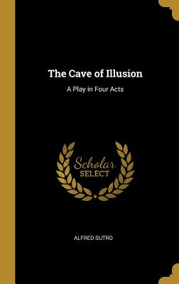 The Cave of Illusion: A Play in Four Acts - Sutro, Alfred