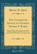 The Celebrated Speech of General Thomas F. Burke: Delivered May 1, 1867, in the Court-House, Dublin, on Being Asked Why Sentence of Death Should Not Be Pronounced Against Him (Classic Reprint)