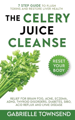 The Celery Juice Cleanse Hack: Relief for Brain Fog, Acne, Eczema, ADHD, Thyroid Disorders, Diabetes, SIBO, Acid Reflux and Lyme Disease - Townsend, Gabrielle