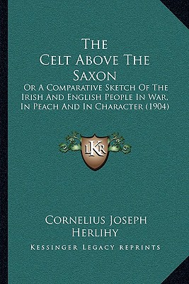 The Celt Above The Saxon: Or A Comparative Sketch Of The Irish And English People In War, In Peach And In Character (1904) - Herlihy, Cornelius Joseph