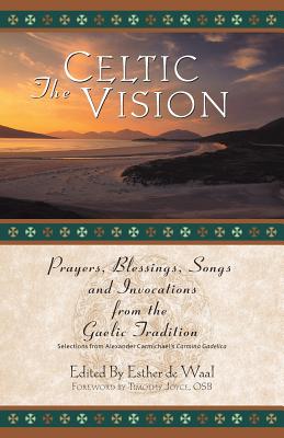 The Celtic Vision: Prayers, Blessings, Songs, and Invocations from Alexander Carmichael's Carmina Gadelica - De Waal, Esther (Editor), and Carmichael, Alexander (Editor), and Joyce, Timothy J, O.S.B. (Foreword by)