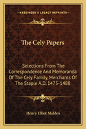 The Cely Papers: Selections From The Correspondence And Memoranda Of The Cely Family, Merchants Of The Staple A.D. 1475-1488