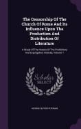 The Censorship Of The Church Of Rome And Its Influence Upon The Production And Distribution Of Literature: A Study Of The History Of The Prohibitory And Expurgatory Indexes, Volume 1