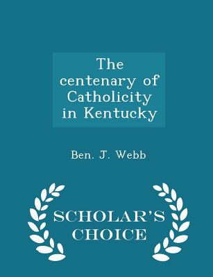 The centenary of Catholicity in Kentucky - Scholar's Choice Edition - Webb, Ben J