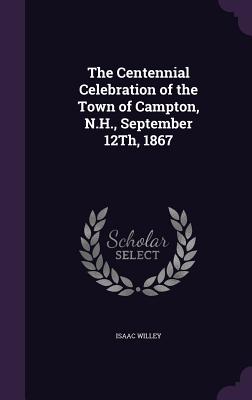 The Centennial Celebration of the Town of Campton, N.H., September 12Th, 1867 - Willey, Isaac