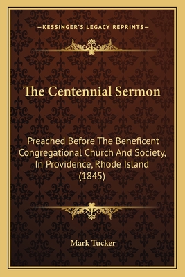 The Centennial Sermon: Preached Before the Beneficent Congregational Church and Society, in Providence, Rhode Island (1845) - Tucker, Mark