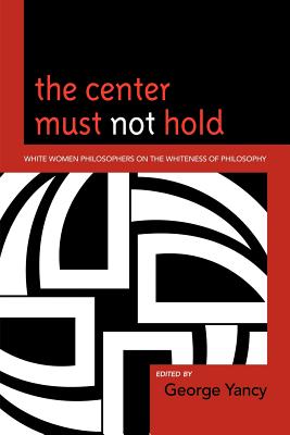 The Center Must Not Hold: White Women Philosophers on the Whiteness of Philosophy - Yancy, George, Professor (Contributions by), and Applebaum, Barbara (Contributions by), and Babbitt, Susan E (Contributions by)