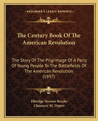 The Century Book Of The American Revolution: The Story Of The Pilgrimage Of A Party Of Young People To The Battlefields Of The American Revolution (1897) - Brooks, Elbridge Streeter, and DePew, Chauncey M (Introduction by)