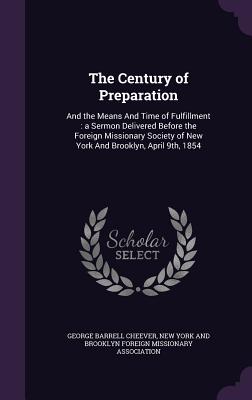 The Century of Preparation: And the Means And Time of Fulfillment: a Sermon Delivered Before the Foreign Missionary Society of New York And Brooklyn, April 9th, 1854 - Cheever, George Barrell, and New York and Brooklyn Foreign Missionary (Creator)