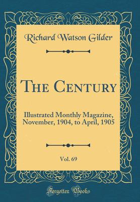 The Century, Vol. 69: Illustrated Monthly Magazine, November, 1904, to April, 1905 (Classic Reprint) - Gilder, Richard Watson