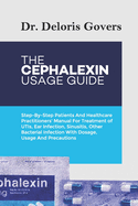 The Cephalexin Usage Guide: Step-By-Step Patients And Healthcare Practitioners' Manual For Treatment of UTIs, Ear Infection, Sinusitis, Other Bacterial Infection With Dosage, Usage And Precautions