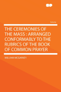 The Ceremonies of the Mass: Arranged Conformably to the Rubrics of the Book of Common Prayer; The Ceremonies of Low Mass; The Ceremonies of High Mass (Classic Reprint)