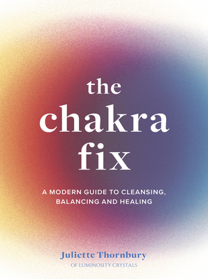 The Chakra Fix: A Modern Guide to Cleansing, Balancing and Healing - Thornbury, Juliette