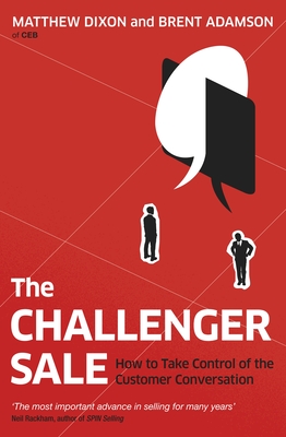 The Challenger Sale: How To Take Control of the Customer Conversation - Dixon, Matthew, and Adamson, Brent