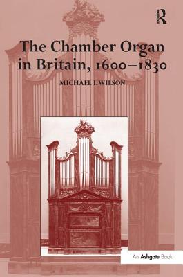 The Chamber Organ in Britain, 1600-1830 - Wilson, Michael I