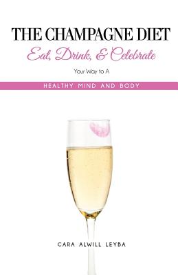 The Champagne Diet: Eat, Drink, and Celebrate Your Way to a Healthy Mind and Body! - Alwill Leyba, Cara