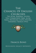 The Chancel Of English Churches: The Altar, Reredos, Lenten Veil, Communion Table, Altar Rails, Houseling Cloth, Piscina, Credence, Sedilia (1916)