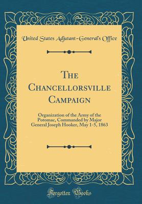 The Chancellorsville Campaign: Organization of the Army of the Potomac, Commanded by Major General Joseph Hooker, May 1-5, 1863 (Classic Reprint) - Office, United States Adjutant-General's