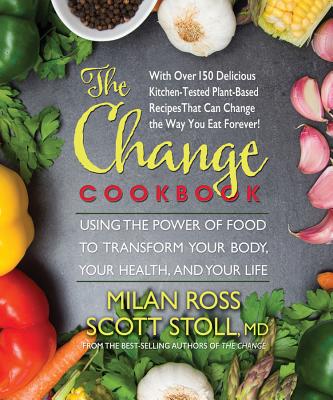 The Change Cookbook: Using the Power of Food to Transform Your Body, Your Health, and Your Life - Ross, Milan, and Stoll, Scott, MD