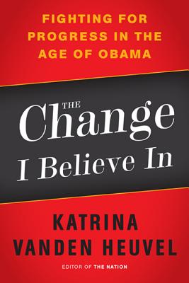 The Change I Believe In: Fighting for Progress in the Age of Obama - Vanden Heuvel, Katrina