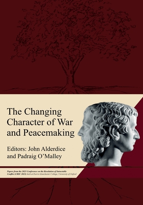 The Changing Character of War and Peacemaking: Papers from the 2023 Conference on the Resolution of Intractable Conflict (CRIC 2023) held at Harris Manchester College, University of Oxford - Alderdice, John, and O'Malley, Padraig