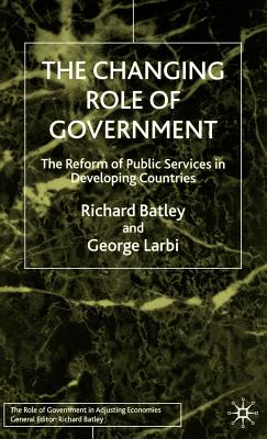 The Changing Role of Government: The Reform of Public Services in Developing Countries - Batley, R, and Larbi, G