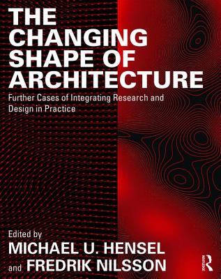The Changing Shape of Architecture: Further Cases of Integrating Research and Design in Practice - Hensel, Michael U. (Editor), and Nilsson, Fredrik (Editor)