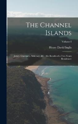 The Channel Islands: Jersey, Guernsey, Aldernay, &c. (the Results of a Two Years Residence); Volume I - Inglis, Henry David