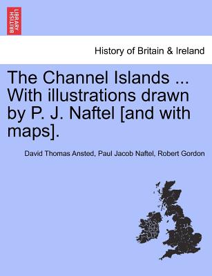 The Channel Islands ... With illustrations drawn by P. J. Naftel [and with maps]. - Ansted, David Thomas, and Guernsey Museum & Art Gallery, and Gordon, Robert, PhD