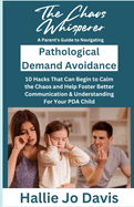 The Chaos Whisperer: A Parent's Guide to Navigating Pathological Demand Avoidance: 10 Hacks That Can Begin to Calm the Chaos and Help Foster Better Communication & Understanding for Your PDA Child