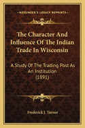 The Character And Influence Of The Indian Trade In Wisconsin: A Study Of The Trading Post As An Institution (1891)