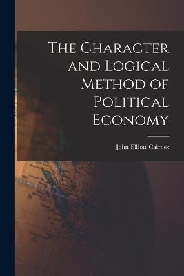 The Character and Logical Method of Political Economy - Cairnes, John Elliott