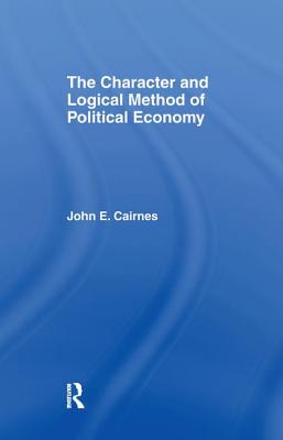 The Character and Logical Method of Political Economy - Cairnes, J E