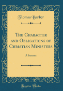 The Character and Obligations of Christian Ministers: A Sermon (Classic Reprint)