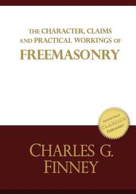 The Character, Claims and Practical Workings of Freemasonry: The classic guide on Freemasons and Christianity - Finney, Charles