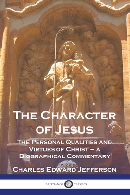 The Character of Jesus: The Personal Qualities and Virtues of Christ - a Biographical Commentary - Jefferson, Charles Edward