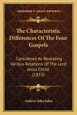 The Characteristic Differences of the Four Gospels: Considered as Revealing Various Relations of the Lord Jesus Christ (1853) - Jukes, Andrew John