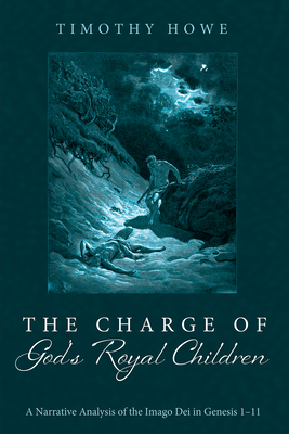 The Charge of God's Royal Children: A Narrative Analysis of the Imago Dei in Genesis 1-11 - Howe, Timothy