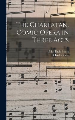 The Charlatan, Comic Opera in Three Acts - Sousa, John Philip, and Klein, Charles