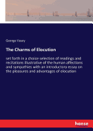 The Charms of Elocution: set forth in a choice selection of readings and recitations illustrative of the human affections and sympathies with an introductory essay on the pleasures and advantages of elocution