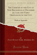 The Charter of the City of New Brunswick of December 30, 1730, and Early Ordinances of the City: With an Appendix (Classic Reprint)