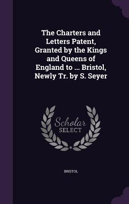 The Charters and Letters Patent, Granted by the Kings and Queens of England to ... Bristol, Newly Tr. by S. Seyer - Bristol