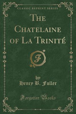 The Chatelaine of La Trinit (Classic Reprint) - Fuller, Henry B