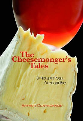 The Cheesemonger's Tales: of People and Places, Cheeses and Wines - Cunynghame, Arthur