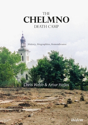 The Chelmno Death Camp: History, Biographies, Remembrance - Hojan, Artur, and Webb, Chris