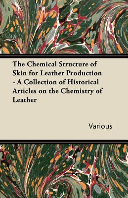 The Chemical Structure of Skin for Leather Production - A Collection of Historical Articles on the Chemistry of Leather - Various