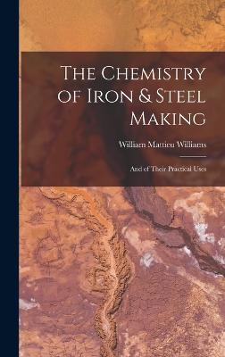 The Chemistry of Iron & Steel Making: And of Their Practical Uses - Williams, William Mattieu